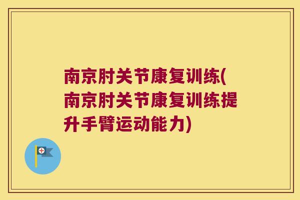 南京肘关节康复训练(南京肘关节康复训练提升手臂运动能力) 南京肘关节康复训练(南京肘关节康复训练提升手臂运动能力)