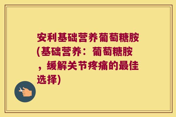 安利基础营养葡萄糖胺(基础营养:葡萄糖胺,缓解关节的佳选择) 安利基础营养葡萄糖胺(基础营养:葡萄糖胺,缓解关节的佳选择)