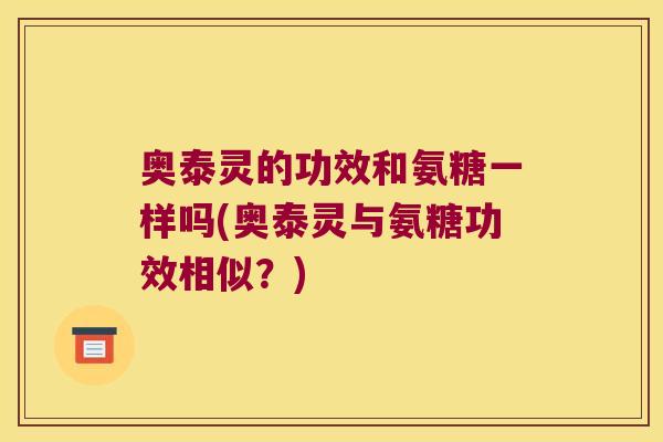 奥泰灵的功效和氨糖一样吗(奥泰灵与氨糖功效相似？)