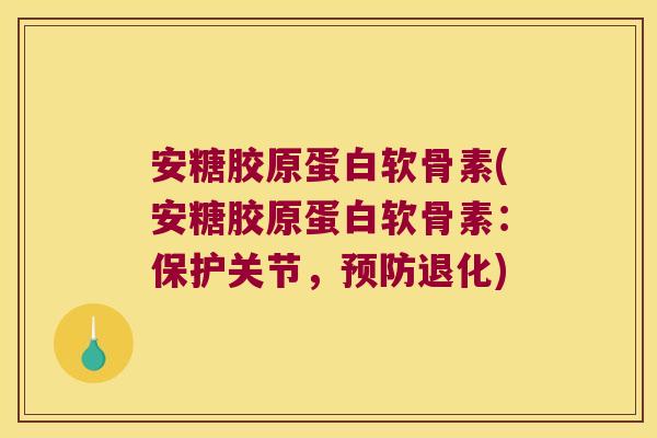 安糖胶原蛋白软骨素(安糖胶原蛋白软骨素：保护关节，退化)