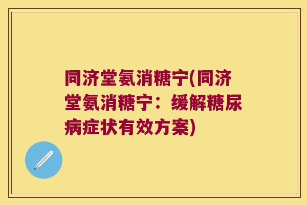 同济堂氨消糖宁(同济堂氨消糖宁:缓解症状有效方案) 同济堂氨消糖宁(同济堂氨消糖宁:缓解症状有效方案)