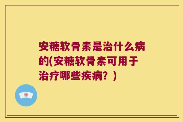 安糖软骨素是什么的(安糖软骨素可用于哪些?) 安糖软骨素是什么的(安糖软骨素可用于哪些?)