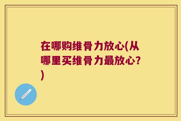 在哪购维骨力放心(从哪里买维骨力放心?) 在哪购维骨力放心(从哪里买维骨力放心?)