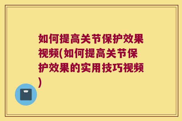 如何提高关节保护效果视频(如何提高关节保护效果的实用技巧视频)