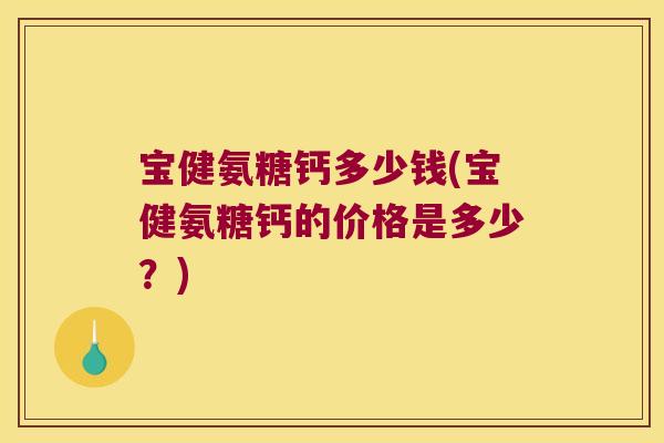 宝健氨糖钙多少钱(宝健氨糖钙的价格是多少？)