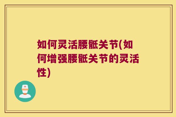 如何灵活腰骶关节(如何增强腰骶关节的灵活性) 如何灵活腰骶关节(如何增强腰骶关节的灵活性)