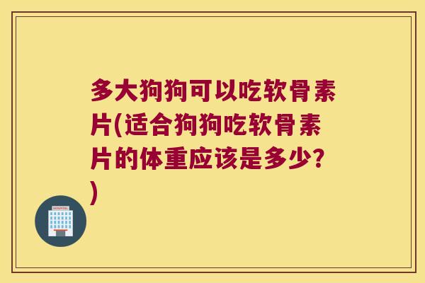 多大狗狗可以吃软骨素片(适合狗狗吃软骨素片的体重应该是多少？)