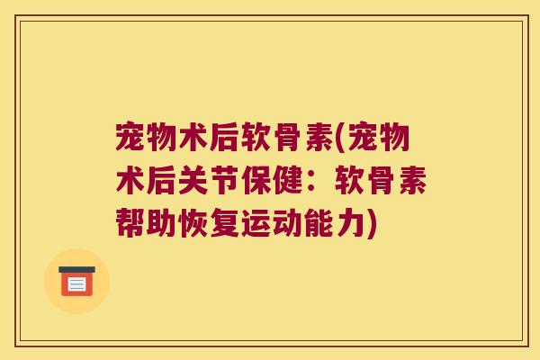 宠物术后软骨素(宠物术后关节保健：软骨素帮助恢复运动能力)