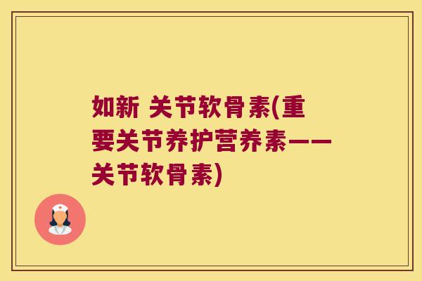 如新 关节软骨素(重要关节养护营养素——关节软骨素)