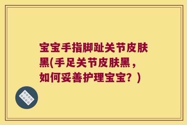 宝宝手指脚趾关节黑(手足关节黑,如何妥善护理宝宝?) 宝宝手指脚趾关节黑(手足关节黑,如何妥善护理宝宝?)