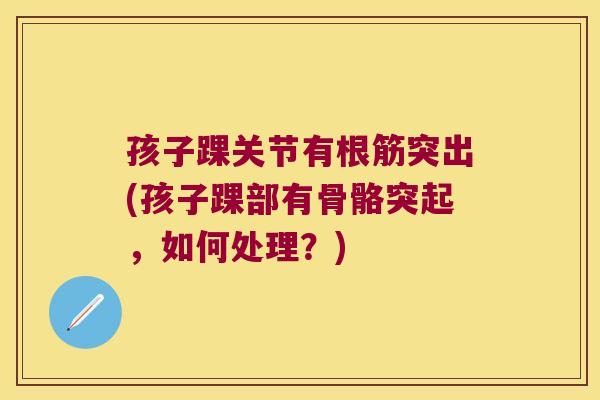 孩子踝关节有根筋突出(孩子踝部有骨骼突起，如何处理？)