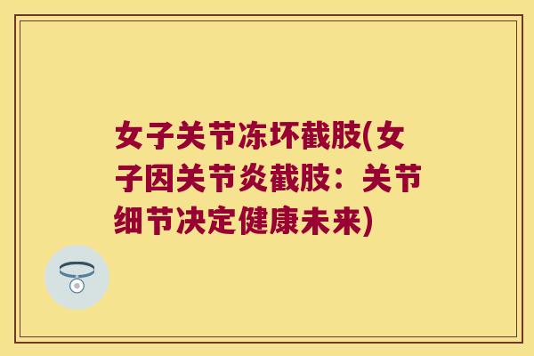女子关节冻坏截肢(女子因截肢:关节细节决定健康未来) 女子关节冻坏截肢(女子因截肢:关节细节决定健康未来)
