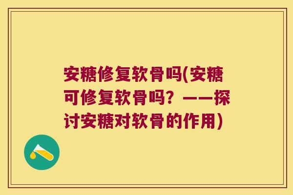 安糖修复软骨吗(安糖可修复软骨吗？——探讨安糖对软骨的作用)