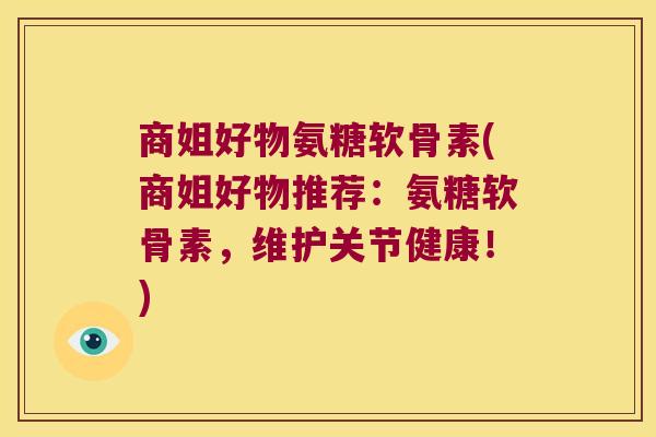 商姐好物氨糖软骨素(商姐好物推荐:氨糖软骨素,维护关节健康!) 商姐好物氨糖软骨素(商姐好物推荐:氨糖软骨素,维护关节健康!)