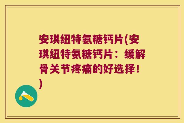 安琪纽特氨糖钙片(安琪纽特氨糖钙片:缓解骨关节的好选择!) 安琪纽特氨糖钙片(安琪纽特氨糖钙片:缓解骨关节的好选择!)