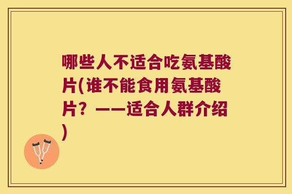 哪些人不适合吃氨基酸片(谁不能食用氨基酸片？——适合人群介绍)