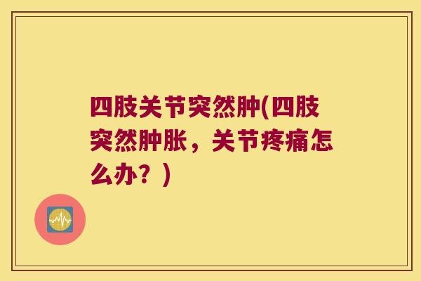 四肢关节突然肿(四肢突然，关节怎么办？)