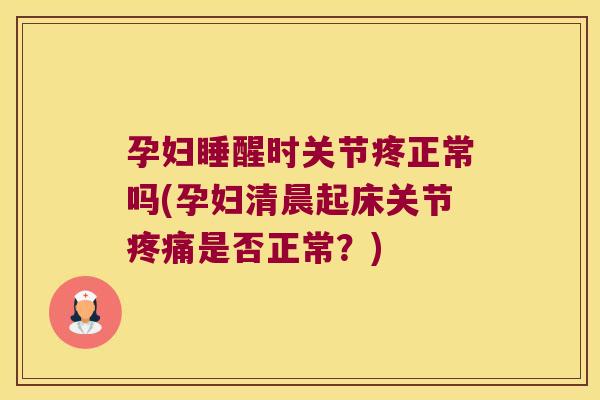孕妇睡醒时关节疼正常吗(孕妇清晨起床关节是否正常？)