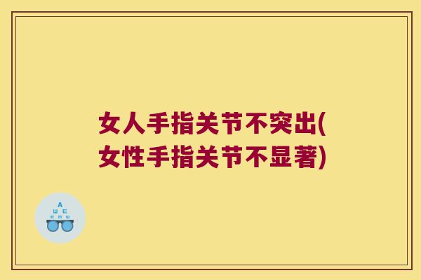 女人手指关节不突出(女性手指关节不显著)