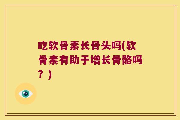 吃软骨素长骨头吗(软骨素有助于增长骨骼吗？)