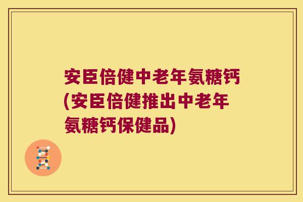 安臣倍健中老年氨糖钙(安臣倍健推出中老年氨糖钙保健品)