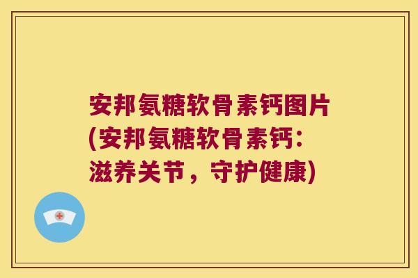 安邦氨糖软骨素钙图片(安邦氨糖软骨素钙：滋养关节，守护健康)