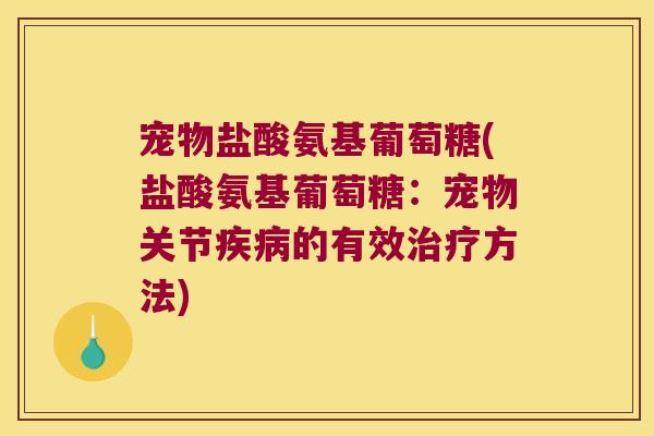 宠物盐酸氨基葡萄糖(盐酸氨基葡萄糖：宠物关节的有效方法)