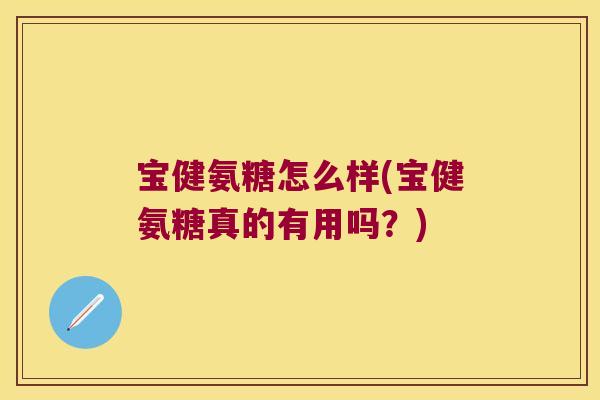 宝健氨糖怎么样(宝健氨糖真的有用吗？)