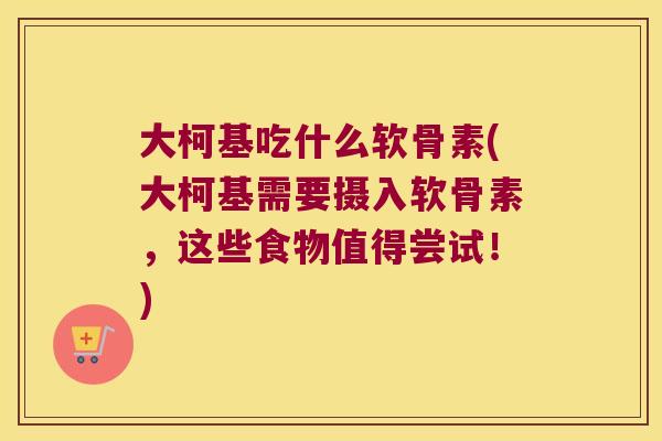 大柯基吃什么软骨素(大柯基需要摄入软骨素,这些食物值得尝试!) 大柯基吃什么软骨素(大柯基需要摄入软骨素,这些食物值得尝试!)