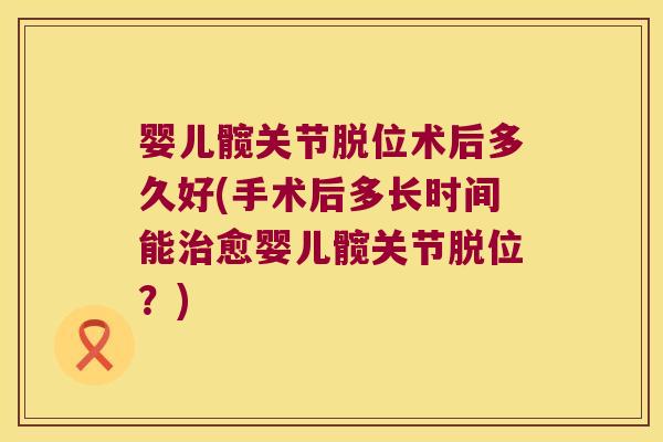 婴儿髋关节脱位术后多久好(手术后多长时间能愈婴儿髋关节脱位?) 婴儿髋关节脱位术后多久好(手术后多长时间能愈婴儿髋关节脱位?)