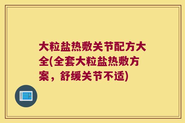 大粒盐热敷关节配方大全(全套大粒盐热敷方案，舒缓关节不适)
