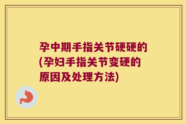 孕中期手指关节硬硬的(孕妇手指关节变硬的原因及处理方法) 孕中期手指关节硬硬的(孕妇手指关节变硬的原因及处理方法)