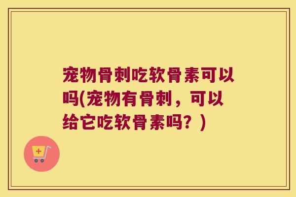 宠物吃软骨素可以吗(宠物有，可以给它吃软骨素吗？)
