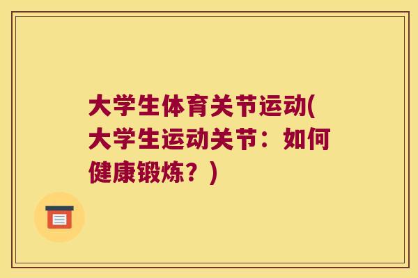 大学生体育关节运动(大学生运动关节:如何健康锻炼?) 大学生体育关节运动(大学生运动关节:如何健康锻炼?)