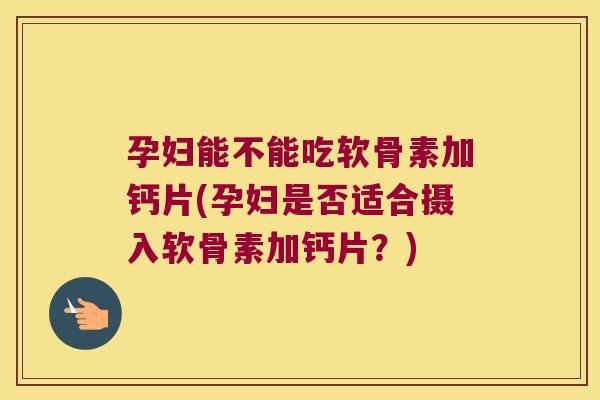 孕妇能不能吃软骨素加钙片(孕妇是否适合摄入软骨素加钙片?) 孕妇能不能吃软骨素加钙片(孕妇是否适合摄入软骨素加钙片?)