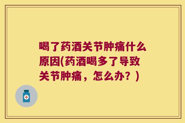 喝了药酒关节肿痛什么原因(药酒喝多了导致关节肿痛,怎么办?) 喝了药酒关节肿痛什么原因(药酒喝多了导致关节肿痛,怎么办?)
