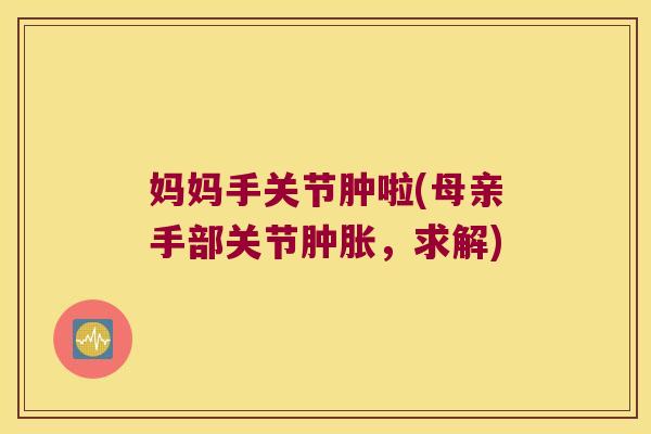 妈妈手关节肿啦(母亲手部关节，求解)