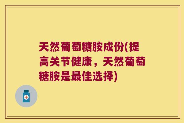 天然葡萄糖胺成份(提高关节健康，天然葡萄糖胺是佳选择)