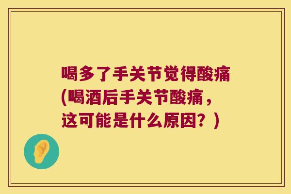 喝多了手关节觉得酸痛(喝酒后手关节酸痛，这可能是什么原因？)