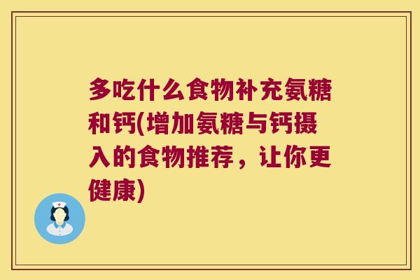 多吃什么食物补充氨糖和钙(增加氨糖与钙摄入的食物推荐,让你更健康) 多吃什么食物补充氨糖和钙(增加氨糖与钙摄入的食物推荐,让你更健康)