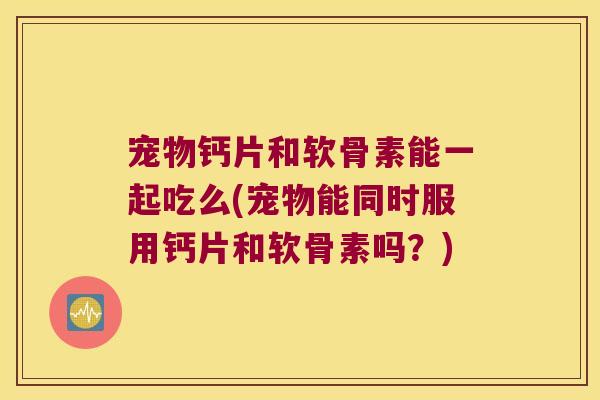 宠物钙片和软骨素能一起吃么(宠物能同时服用钙片和软骨素吗?) 宠物钙片和软骨素能一起吃么(宠物能同时服用钙片和软骨素吗?)