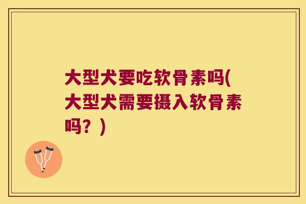 大型犬要吃软骨素吗(大型犬需要摄入软骨素吗?) 大型犬要吃软骨素吗(大型犬需要摄入软骨素吗?)