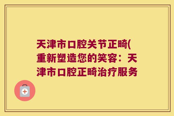 天津市口腔关节正畸(重新塑造您的笑容:天津市口腔正畸服务 天津市口腔关节正畸(重新塑造您的笑容:天津市口腔正畸服务