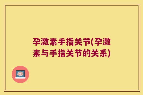 孕激素手指关节(孕激素与手指关节的关系) 孕激素手指关节(孕激素与手指关节的关系)