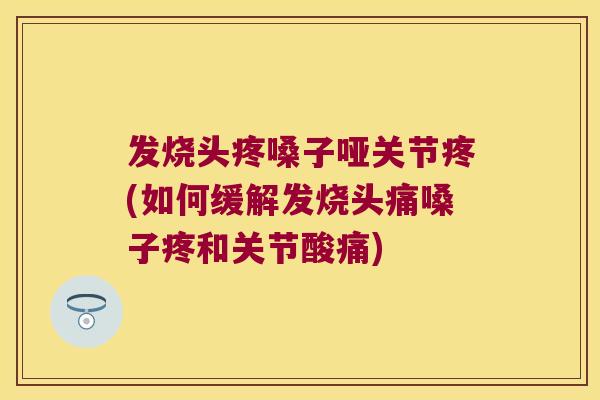 发烧头疼嗓子哑关节疼(如何缓解发烧头痛嗓子疼和关节酸痛) 发烧头疼嗓子哑关节疼(如何缓解发烧头痛嗓子疼和关节酸痛)