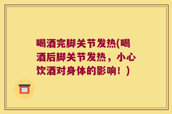 喝酒完脚关节发热(喝酒后脚关节发热,小心饮酒对身体的影响!) 喝酒完脚关节发热(喝酒后脚关节发热,小心饮酒对身体的影响!)
