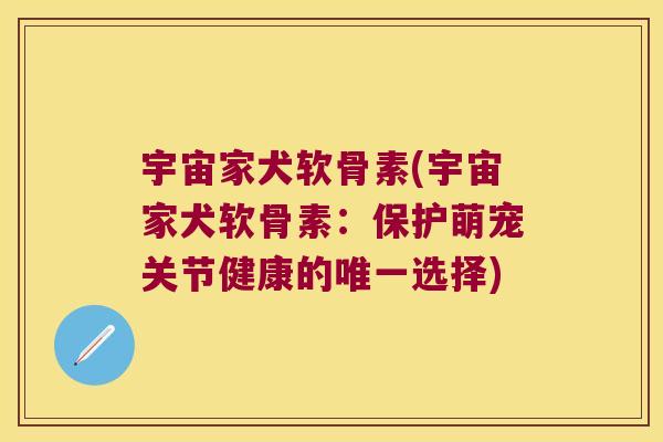宇宙家犬软骨素(宇宙家犬软骨素:保护萌宠关节健康的选择) 宇宙家犬软骨素(宇宙家犬软骨素:保护萌宠关节健康的选择)