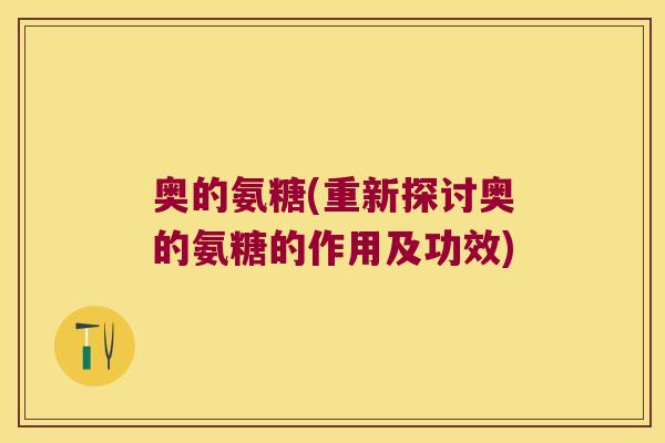 奥的氨糖(重新探讨奥的氨糖的作用及功效) 奥的氨糖(重新探讨奥的氨糖的作用及功效)