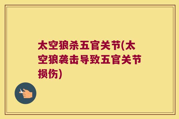太空狼杀五官关节(太空狼袭击导致五官关节损伤) 太空狼杀五官关节(太空狼袭击导致五官关节损伤)