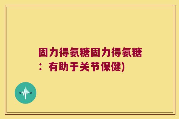 固力得氨糖固力得氨糖:有助于关节保健) 固力得氨糖固力得氨糖:有助于关节保健)